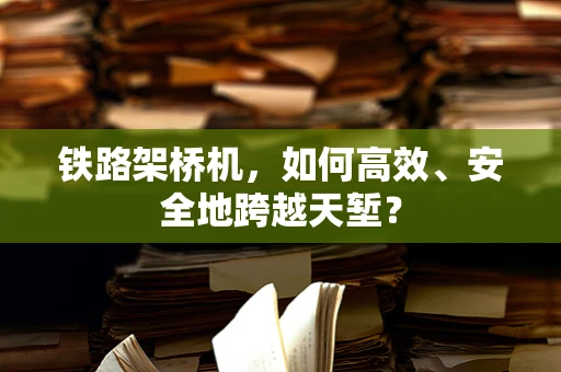 铁路架桥机，如何高效、安全地跨越天堑？