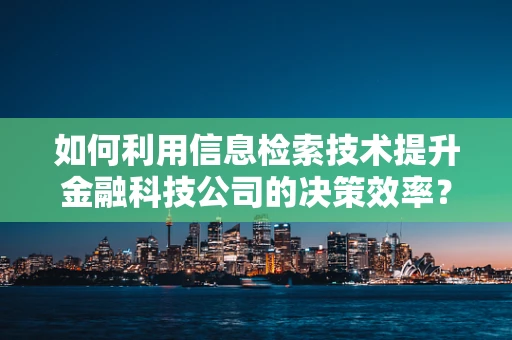 如何利用信息检索技术提升金融科技公司的决策效率？