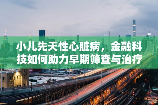 小儿先天性心脏病，金融科技如何助力早期筛查与治疗？