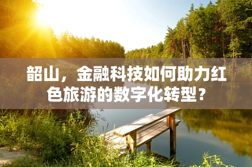 韶山，金融科技如何助力红色旅游的数字化转型？