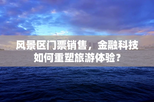风景区门票销售，金融科技如何重塑旅游体验？