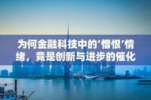 为何金融科技中的‘憎恨’情绪，竟是创新与进步的催化剂？