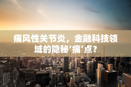 痛风性关节炎，金融科技领域的隐秘‘痛’点？