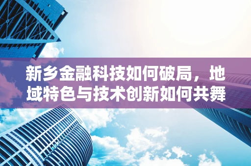 新乡金融科技如何破局，地域特色与技术创新如何共舞？
