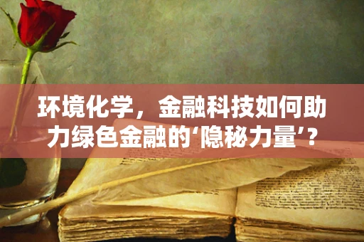 环境化学，金融科技如何助力绿色金融的‘隐秘力量’？