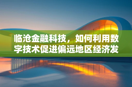 临沧金融科技，如何利用数字技术促进偏远地区经济发展？