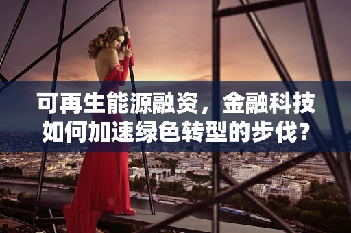 可再生能源融资，金融科技如何加速绿色转型的步伐？
