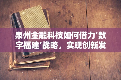 泉州金融科技如何借力‘数字福建’战略，实现创新发展？