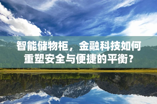 智能储物柜，金融科技如何重塑安全与便捷的平衡？
