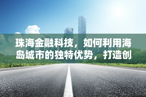 珠海金融科技，如何利用海岛城市的独特优势，打造创新金融生态？
