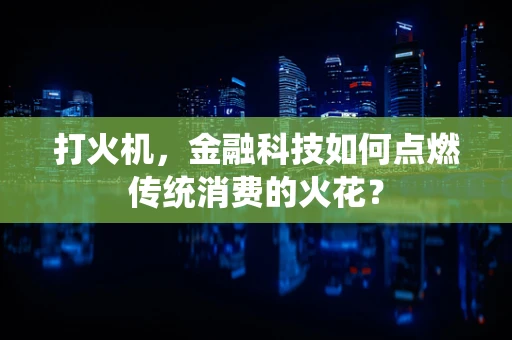 打火机，金融科技如何点燃传统消费的火花？