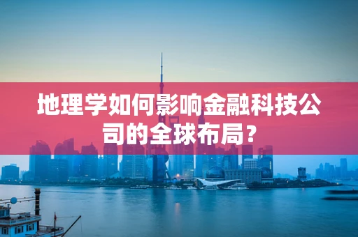 地理学如何影响金融科技公司的全球布局？