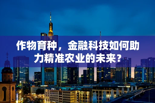 作物育种，金融科技如何助力精准农业的未来？