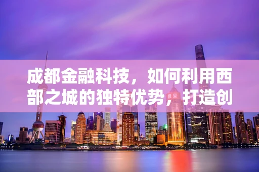 成都金融科技，如何利用西部之城的独特优势，打造创新高地？