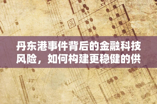 丹东港事件背后的金融科技风险，如何构建更稳健的供应链金融生态？
