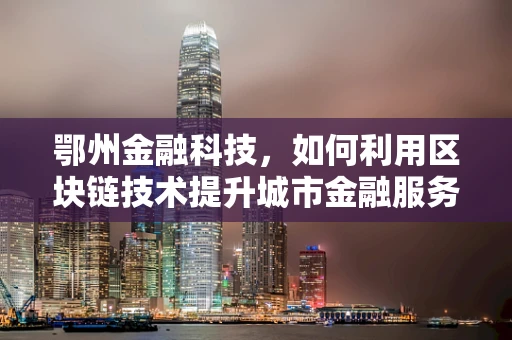 鄂州金融科技，如何利用区块链技术提升城市金融服务效率？