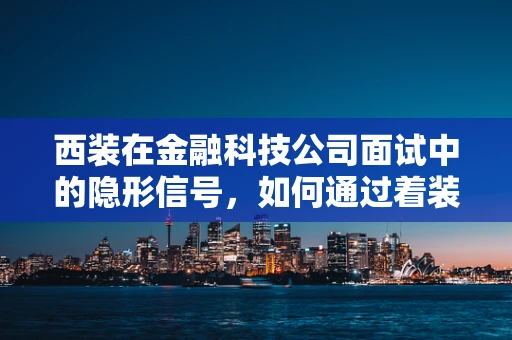 西装在金融科技公司面试中的隐形信号，如何通过着装传递专业形象？