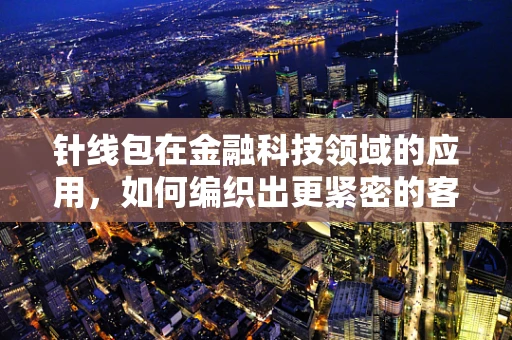 针线包在金融科技领域的应用，如何编织出更紧密的客户服务网？