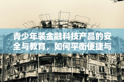 青少年装金融科技产品的安全与教育，如何平衡便捷与保护？
