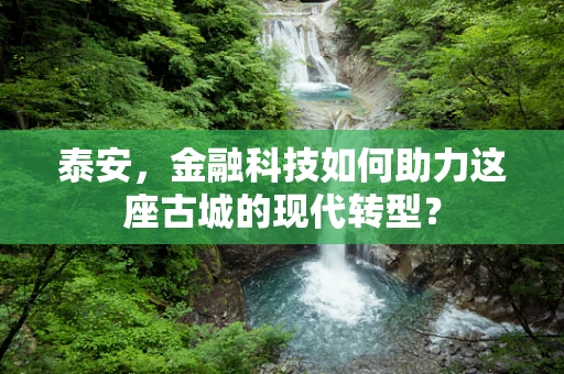 泰安，金融科技如何助力这座古城的现代转型？