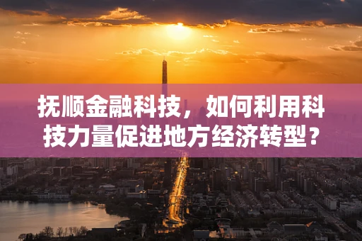 抚顺金融科技，如何利用科技力量促进地方经济转型？
