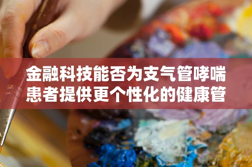 金融科技能否为支气管哮喘患者提供更个性化的健康管理方案？