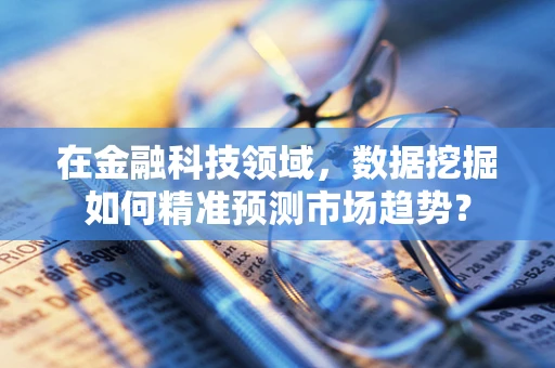 在金融科技领域，数据挖掘如何精准预测市场趋势？