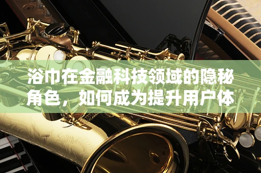 浴巾在金融科技领域的隐秘角色，如何成为提升用户体验的秘密武器？