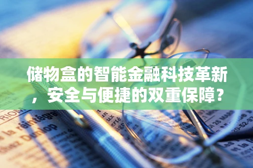 储物盒的智能金融科技革新，安全与便捷的双重保障？