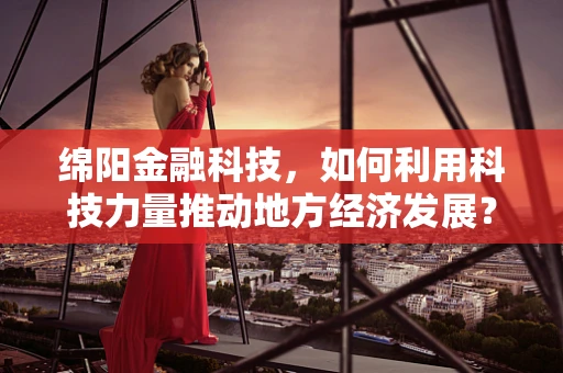 绵阳金融科技，如何利用科技力量推动地方经济发展？