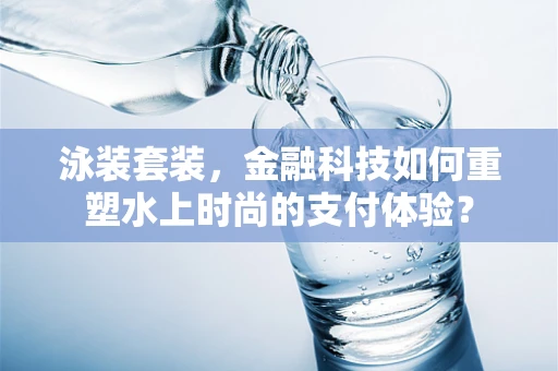 泳装套装，金融科技如何重塑水上时尚的支付体验？