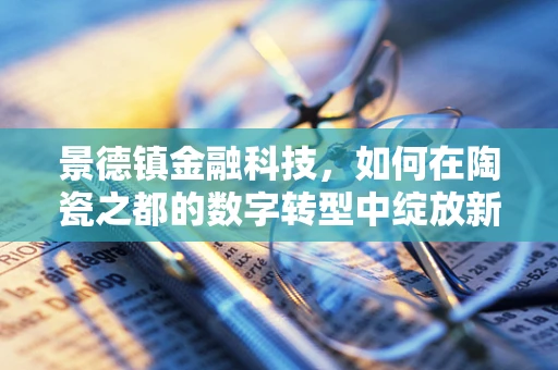 景德镇金融科技，如何在陶瓷之都的数字转型中绽放新光彩？