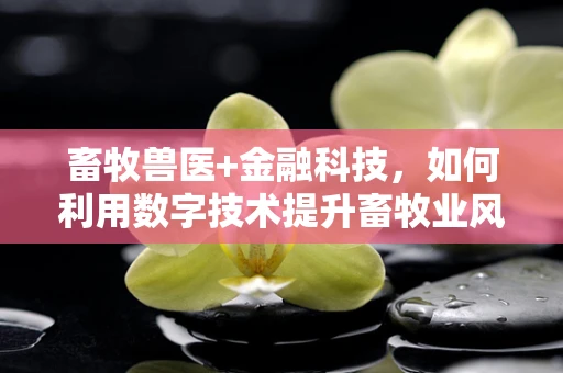 畜牧兽医+金融科技，如何利用数字技术提升畜牧业风险管理？