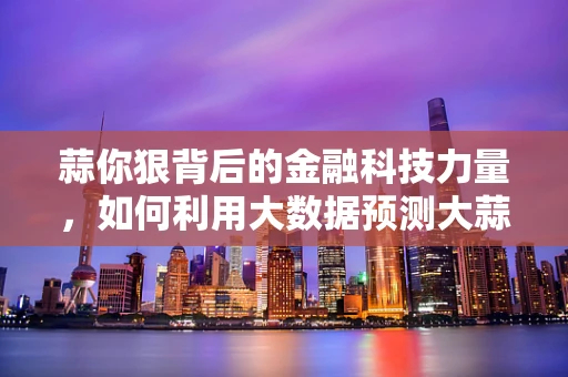 蒜你狠背后的金融科技力量，如何利用大数据预测大蒜价格波动？