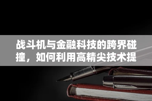 战斗机与金融科技的跨界碰撞，如何利用高精尖技术提升风险管理？