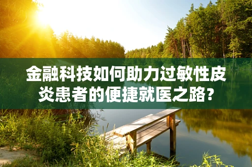 金融科技如何助力过敏性皮炎患者的便捷就医之路？