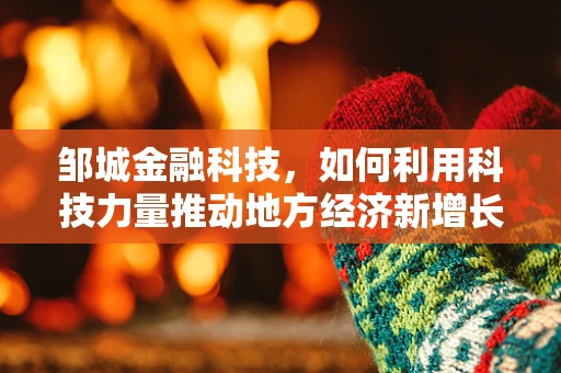 邹城金融科技，如何利用科技力量推动地方经济新增长？