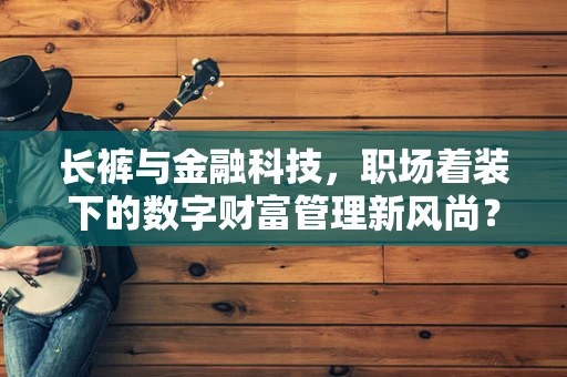 长裤与金融科技，职场着装下的数字财富管理新风尚？