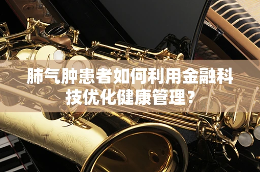肺气肿患者如何利用金融科技优化健康管理？