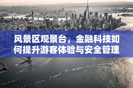 风景区观景台，金融科技如何提升游客体验与安全管理？