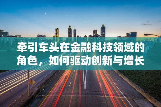 牵引车头在金融科技领域的角色，如何驱动创新与增长？