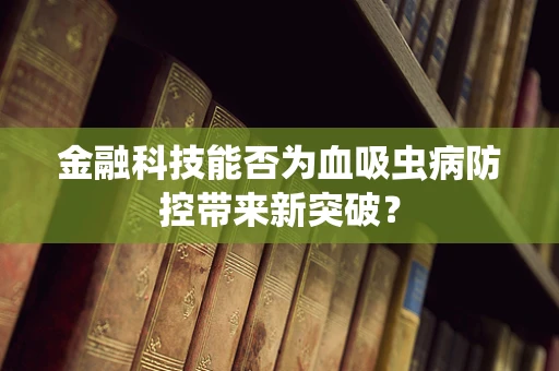 金融科技能否为血吸虫病防控带来新突破？