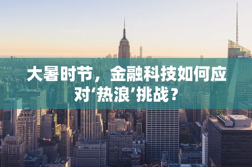 大暑时节，金融科技如何应对‘热浪’挑战？