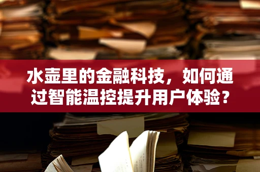 水壶里的金融科技，如何通过智能温控提升用户体验？
