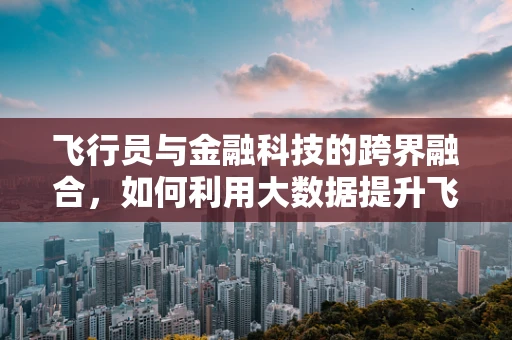 飞行员与金融科技的跨界融合，如何利用大数据提升飞行安全？