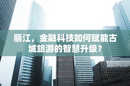 丽江，金融科技如何赋能古城旅游的智慧升级？
