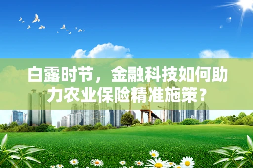 白露时节，金融科技如何助力农业保险精准施策？