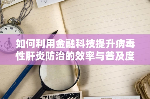 如何利用金融科技提升病毒性肝炎防治的效率与普及度？