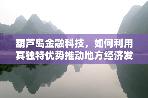 葫芦岛金融科技，如何利用其独特优势推动地方经济发展？