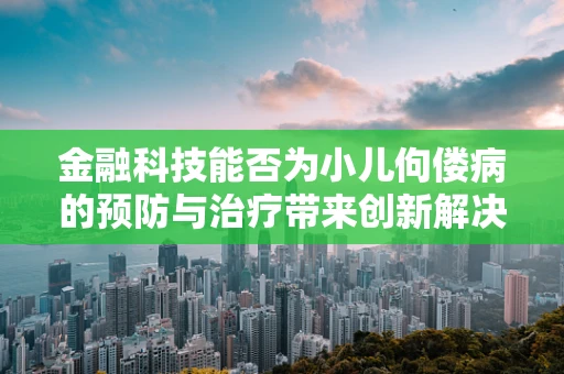 金融科技能否为小儿佝偻病的预防与治疗带来创新解决方案？